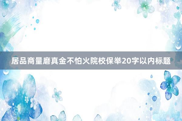 居品商量磨真金不怕火院校保举20字以内标题