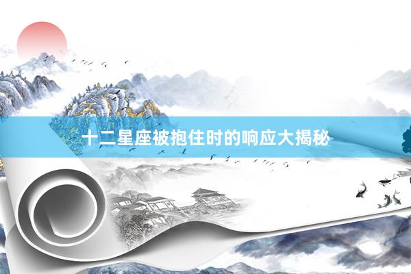 十二星座被抱住时的响应大揭秘