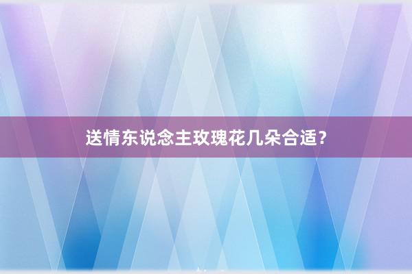送情东说念主玫瑰花几朵合适？