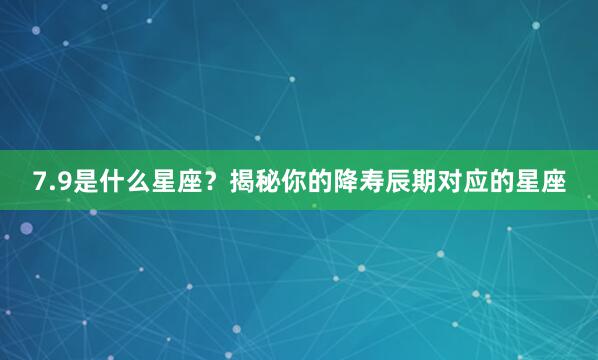 7.9是什么星座？揭秘你的降寿辰期对应的星座