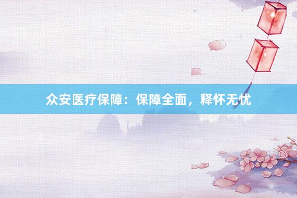 众安医疗保障：保障全面，释怀无忧