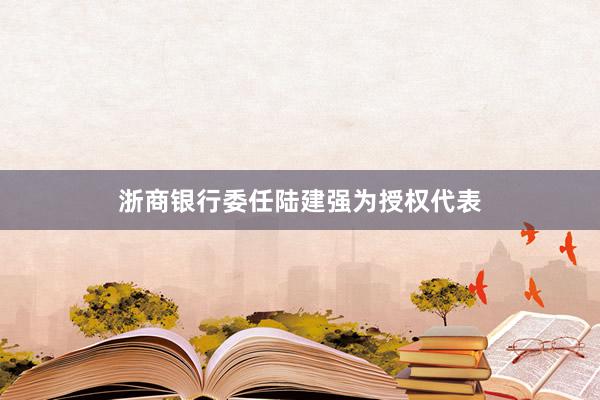 浙商银行委任陆建强为授权代表