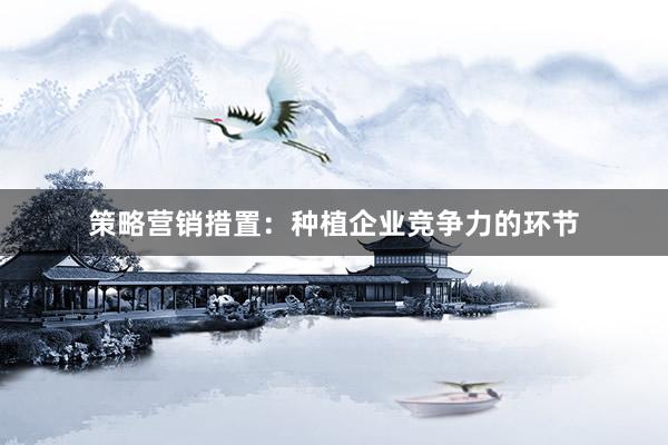 策略营销措置：种植企业竞争力的环节